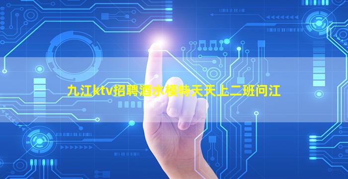 九江ktv招聘酒水模特天天上二班问江